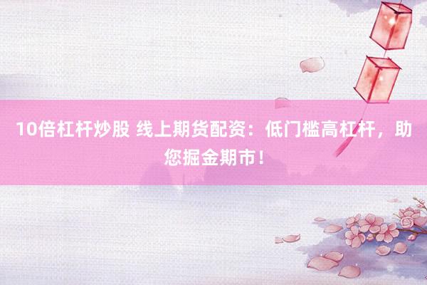 10倍杠杆炒股 线上期货配资：低门槛高杠杆，助您掘金期市！
