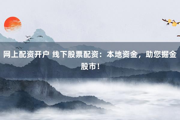 网上配资开户 线下股票配资：本地资金，助您掘金股市！