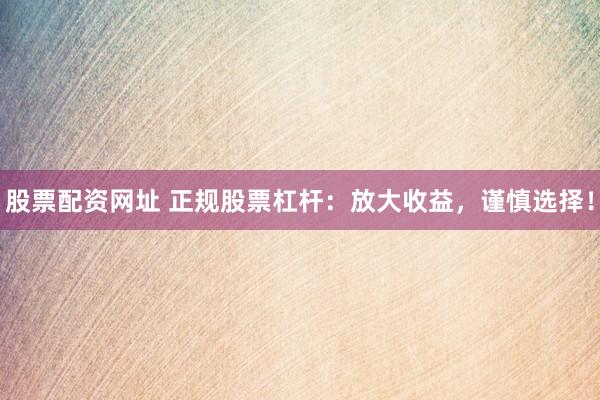 股票配资网址 正规股票杠杆：放大收益，谨慎选择！