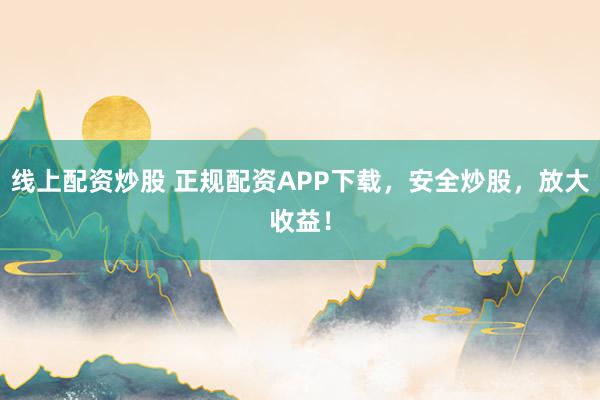线上配资炒股 正规配资APP下载，安全炒股，放大收益！