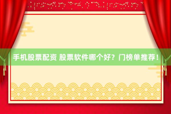 手机股票配资 股票软件哪个好？门榜单推荐！
