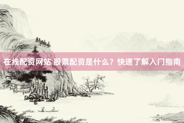 在线配资网站 股票配资是什么？快速了解入门指南