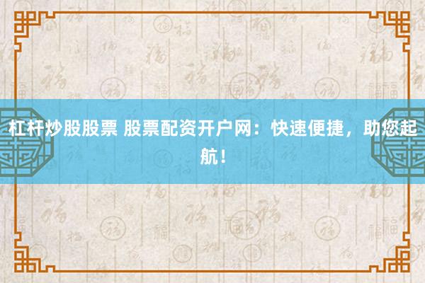 杠杆炒股股票 股票配资开户网：快速便捷，助您起航！