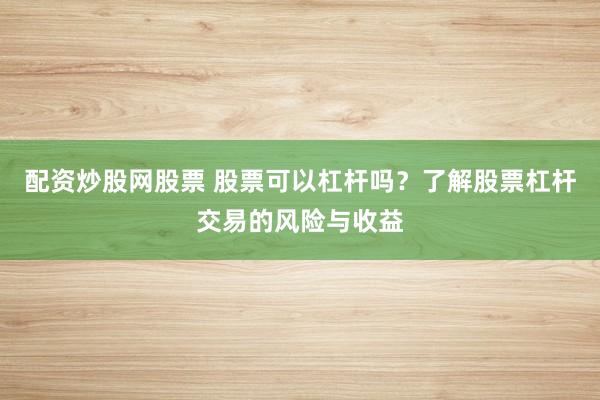 配资炒股网股票 股票可以杠杆吗？了解股票杠杆交易的风险与收益