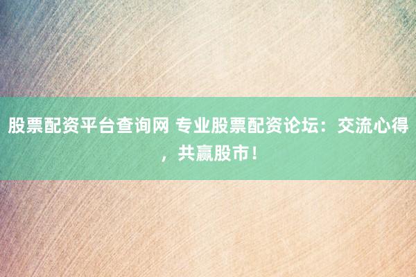 股票配资平台查询网 专业股票配资论坛：交流心得，共赢股市！