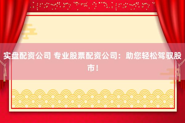 实盘配资公司 专业股票配资公司：助您轻松驾驭股市！