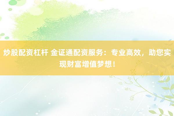 炒股配资杠杆 金证通配资服务：专业高效，助您实现财富增值梦想！
