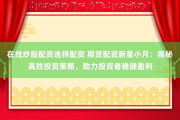 在线炒股配资选择配资 期货配资新星小月：揭秘高效投资策略，助力投资者稳健盈利