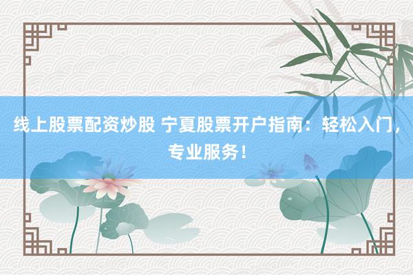 线上股票配资炒股 宁夏股票开户指南：轻松入门，专业服务！