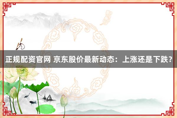 正规配资官网 京东股价最新动态：上涨还是下跌？