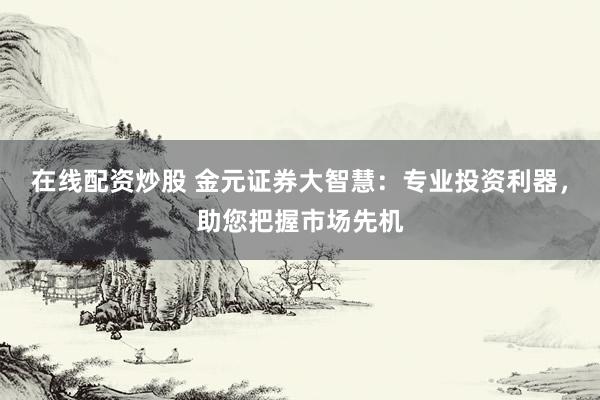 在线配资炒股 金元证券大智慧：专业投资利器，助您把握市场先机