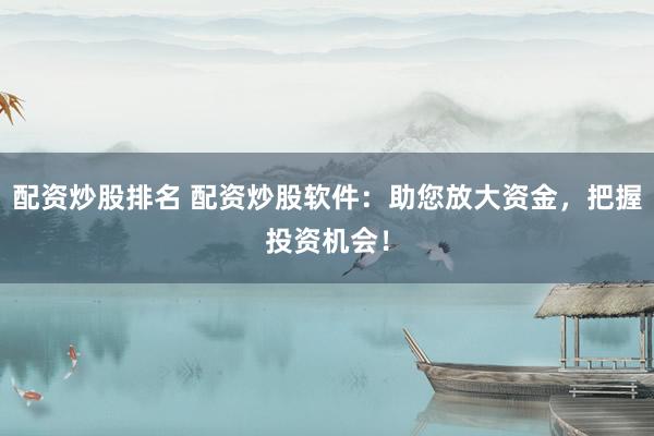 配资炒股排名 配资炒股软件：助您放大资金，把握投资机会！