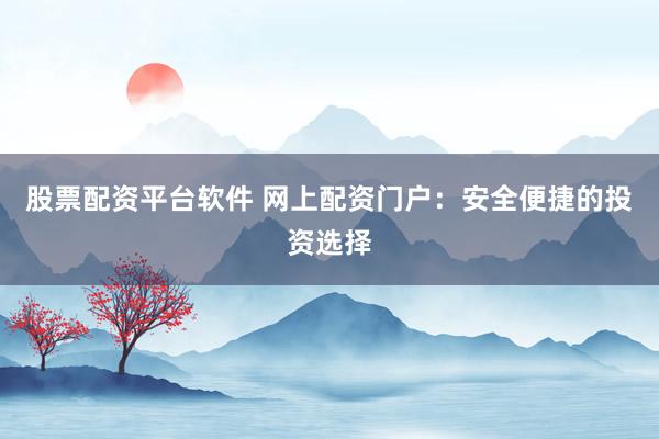 股票配资平台软件 网上配资门户：安全便捷的投资选择