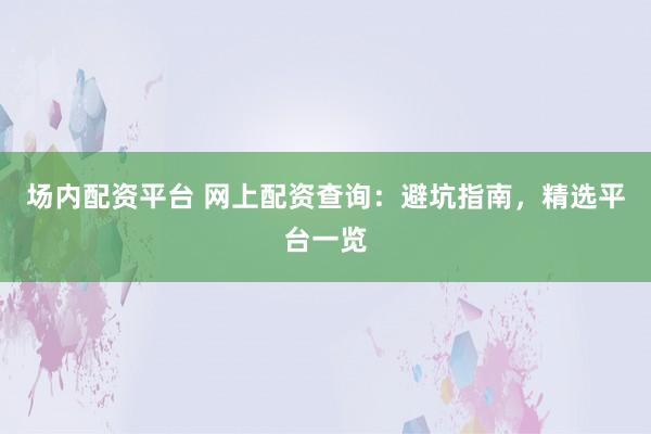 场内配资平台 网上配资查询：避坑指南，精选平台一览
