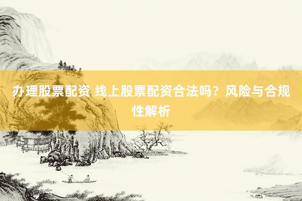 办理股票配资 线上股票配资合法吗？风险与合规性解析