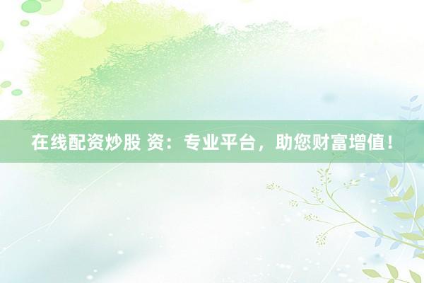 在线配资炒股 资：专业平台，助您财富增值！
