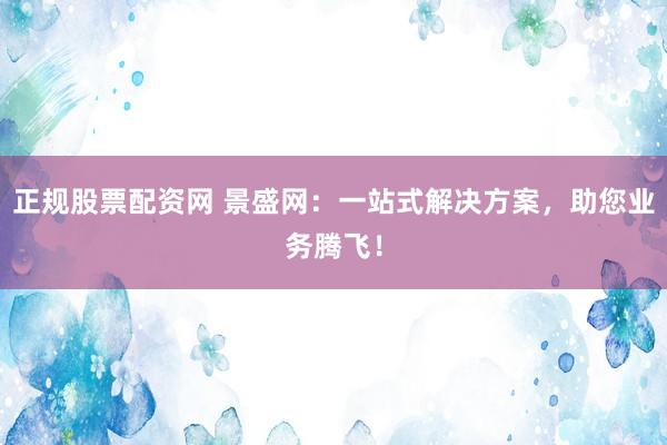 正规股票配资网 景盛网：一站式解决方案，助您业务腾飞！