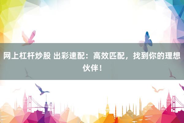 网上杠杆炒股 出彩速配：高效匹配，找到你的理想伙伴！