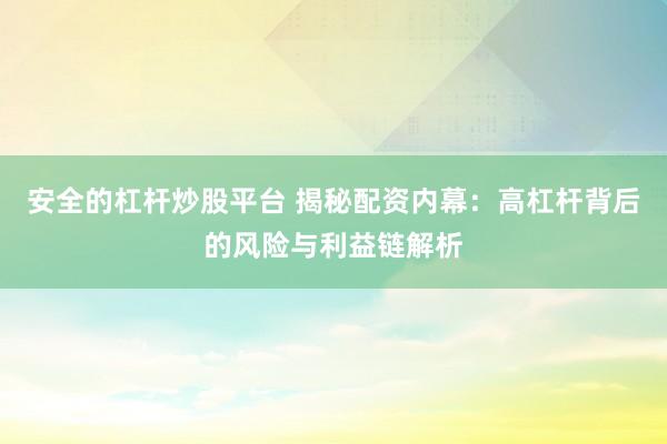 安全的杠杆炒股平台 揭秘配资内幕：高杠杆背后的风险与利益链解析