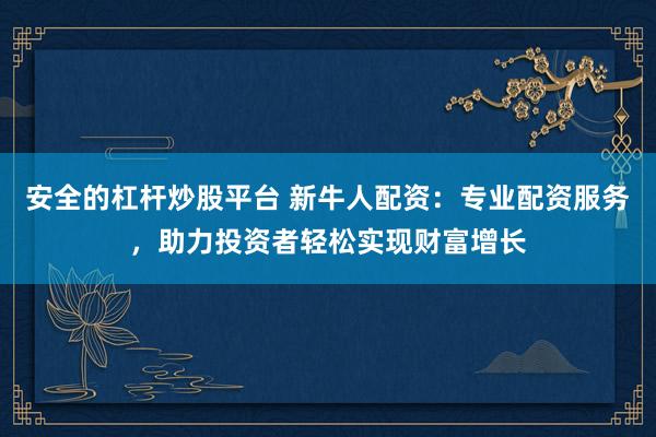 安全的杠杆炒股平台 新牛人配资：专业配资服务，助力投资者轻松实现财富增长