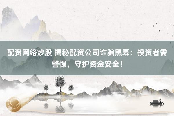 配资网络炒股 揭秘配资公司诈骗黑幕：投资者需警惕，守护资金安全！