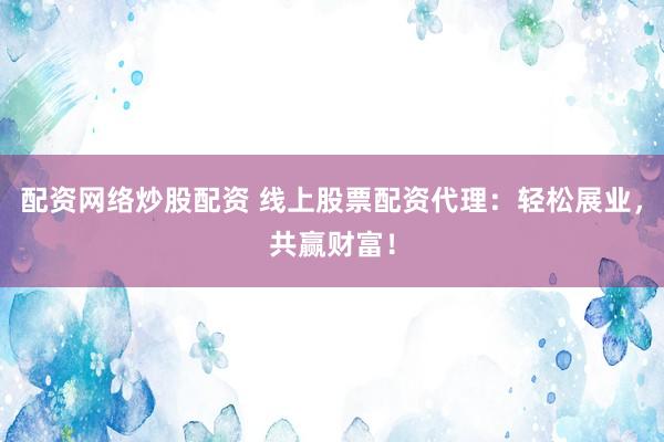 配资网络炒股配资 线上股票配资代理：轻松展业，共赢财富！