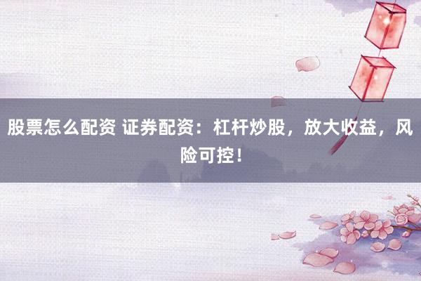 股票怎么配资 证券配资：杠杆炒股，放大收益，风险可控！