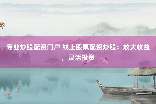 专业炒股配资门户 线上股票配资炒股：放大收益，灵活投资