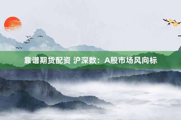 靠谱期货配资 沪深数：A股市场风向标