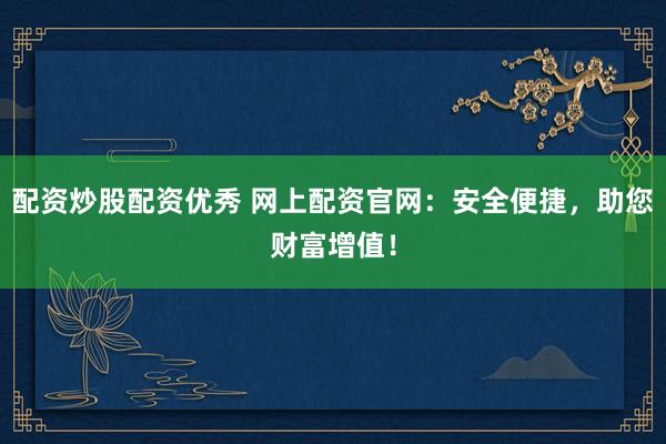 配资炒股配资优秀 网上配资官网：安全便捷，助您财富增值！
