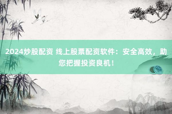 2024炒股配资 线上股票配资软件：安全高效，助您把握投资良机！