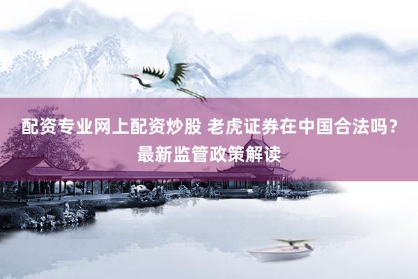 配资专业网上配资炒股 老虎证券在中国合法吗？最新监管政策解读