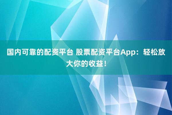 国内可靠的配资平台 股票配资平台App：轻松放大你的收益！
