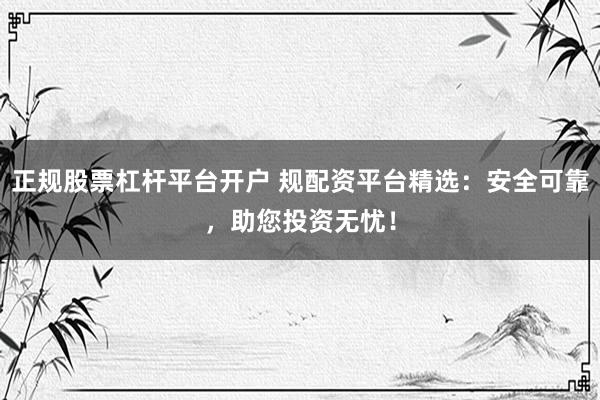 正规股票杠杆平台开户 规配资平台精选：安全可靠，助您投资无忧！