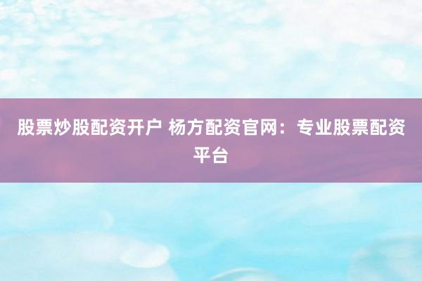 股票炒股配资开户 杨方配资官网：专业股票配资平台
