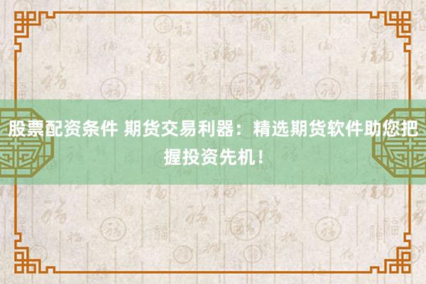 股票配资条件 期货交易利器：精选期货软件助您把握投资先机！