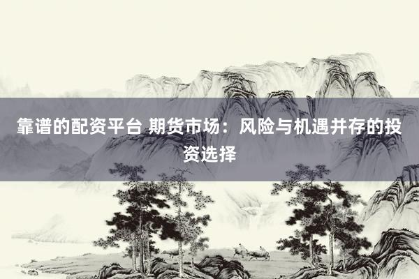 靠谱的配资平台 期货市场：风险与机遇并存的投资选择