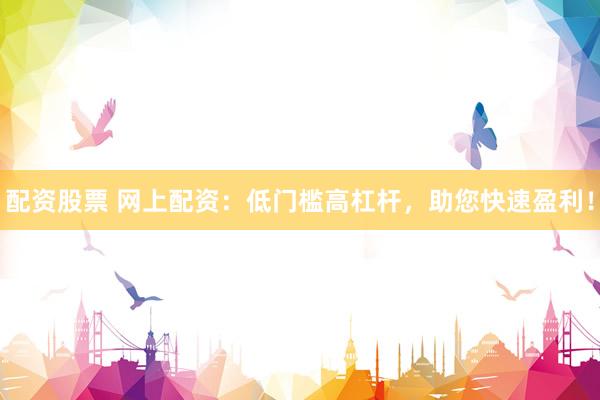 配资股票 网上配资：低门槛高杠杆，助您快速盈利！