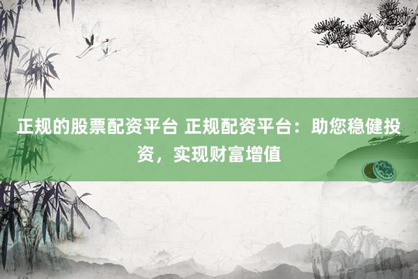 正规的股票配资平台 正规配资平台：助您稳健投资，实现财富增值