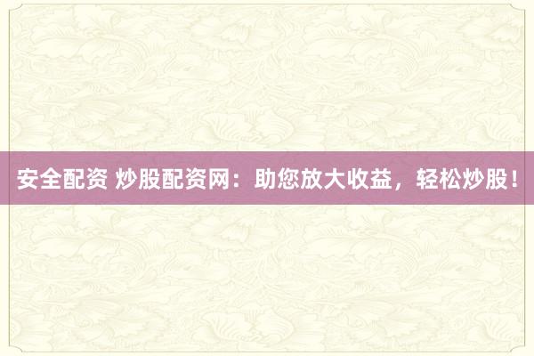 安全配资 炒股配资网：助您放大收益，轻松炒股！