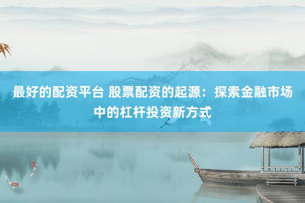 最好的配资平台 股票配资的起源：探索金融市场中的杠杆投资新方式