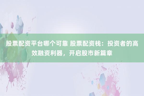 股票配资平台哪个可靠 股票配资栈：投资者的高效融资利器，开启股市新篇章