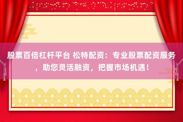 股票百倍杠杆平台 松特配资：专业股票配资服务，助您灵活融资，把握市场机遇！