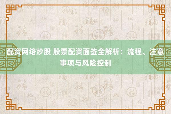 配资网络炒股 股票配资面签全解析：流程、注意事项与风险控制