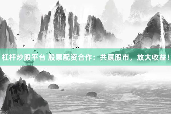 杠杆炒股平台 股票配资合作：共赢股市，放大收益！