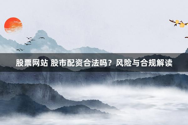 股票网站 股市配资合法吗？风险与合规解读