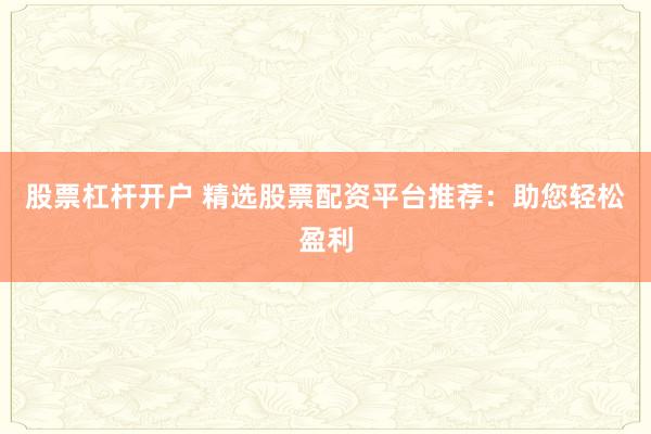 股票杠杆开户 精选股票配资平台推荐：助您轻松盈利