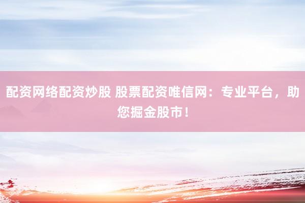 配资网络配资炒股 股票配资唯信网：专业平台，助您掘金股市！