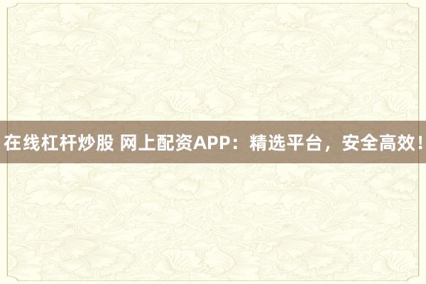 在线杠杆炒股 网上配资APP:精选平台,安全高效!