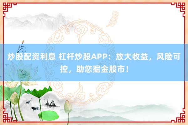 炒股配资利息 杠杆炒股APP:放大收益,风险可控,助您掘金股市!